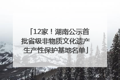 12家！湖南公示首批省级非物质文化遗产生产性保护基地名单