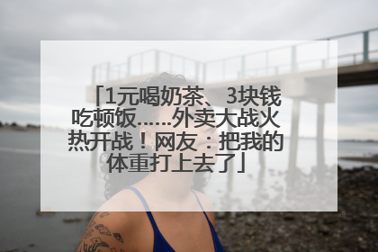 1元喝奶茶、3块钱吃顿饭……外卖大战火热开战！网友：把我的体重打上去了