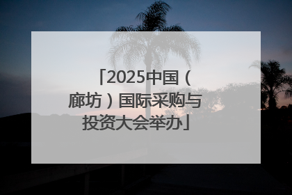 2025中国（廊坊）国际采购与投资大会举办