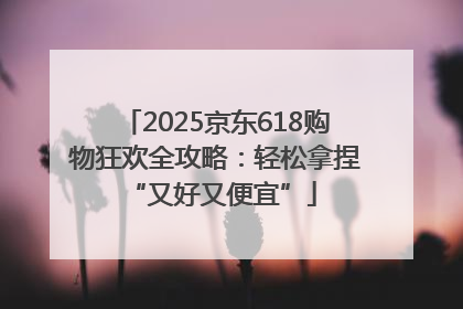 2025京东618购物狂欢全攻略：轻松拿捏 “又好又便宜”