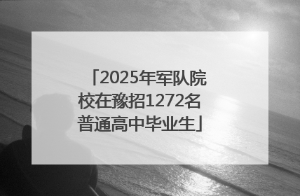 2025年军队院校在豫招1272名普通高中毕业生