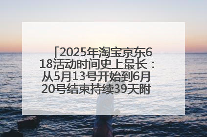 2025年淘宝京东618活动时间史上最长：从5月13号开始到6月20号结束持续39天附详细时间表一览