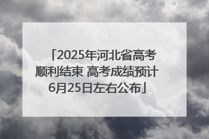 2025年河北省高考顺利结束 高考成绩预计6月25日左右公布