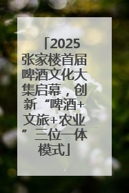 2025张家楼首届啤酒文化大集启幕，创新“啤酒+文旅+农业”三位一体模式