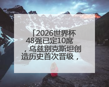 2026世界杯48强已定10席，乌兹别克斯坦创造历史首次晋级，约旦、韩国获出线名额