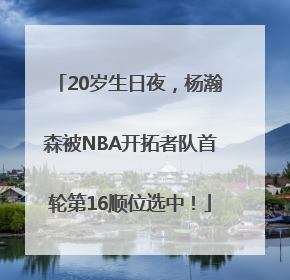 20岁生日夜，杨瀚森被NBA开拓者队首轮第16顺位选中！