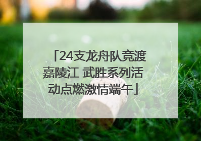 24支龙舟队竞渡嘉陵江 武胜系列活动点燃激情端午