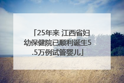25年来 江西省妇幼保健院已顺利诞生5.5万例试管婴儿