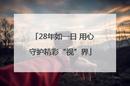28年如一日 用心守护精彩“视”界
