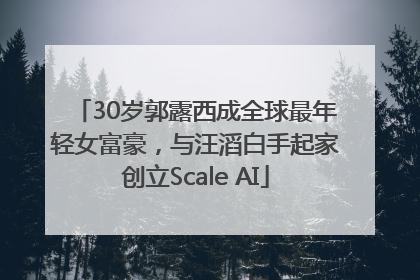 30岁郭露西成全球最年轻女富豪，与汪滔白手起家创立Scale AI