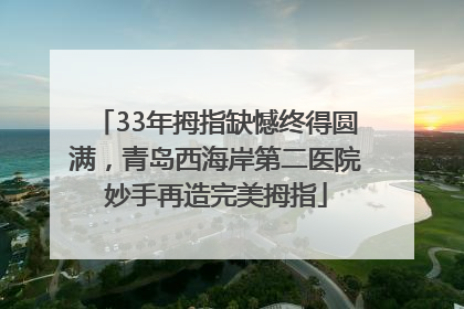 33年拇指缺憾终得圆满，青岛西海岸第二医院妙手再造完美拇指