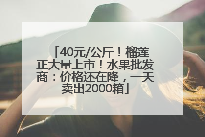 40元/公斤！榴莲正大量上市！水果批发商：价格还在降，一天卖出2000箱