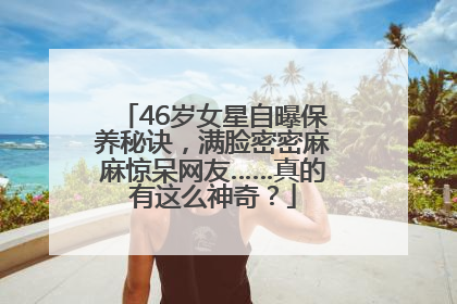 46岁女星自曝保养秘诀，满脸密密麻麻惊呆网友……真的有这么神奇？