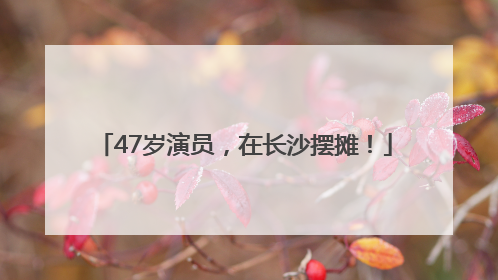 47岁演员，在长沙摆摊！