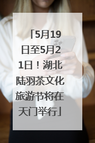 5月19日至5月21日！湖北陆羽茶文化旅游节将在天门举行