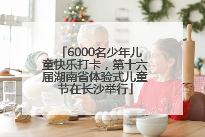 6000名少年儿童快乐打卡，第十六届湖南省体验式儿童节在长沙举行