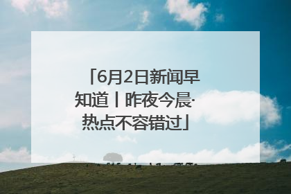 6月2日新闻早知道丨昨夜今晨·热点不容错过