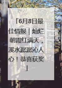 6月8日最佳情报｜灿烂朝霞红满天，溪水潺潺沁人心！恭喜获奖