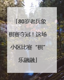 80岁老兵象棋赛夺冠！这场小区比赛“棋”乐融融