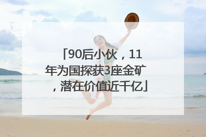 90后小伙，11年为国探获3座金矿，潜在价值近千亿