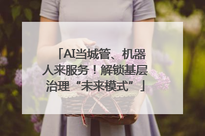 AI当城管、机器人来服务！解锁基层治理“未来模式”