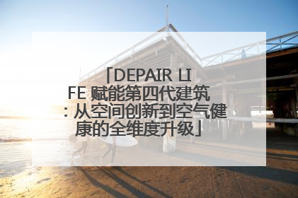 DEPAIR LIFE 赋能第四代建筑：从空间创新到空气健康的全维度升级