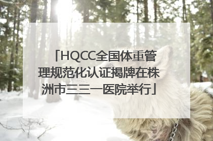 HQCC全国体重管理规范化认证揭牌在株洲市三三一医院举行