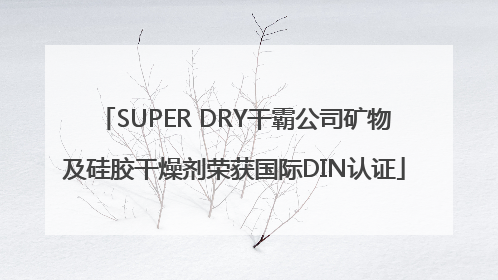 SUPER DRY干霸公司矿物及硅胶干燥剂荣获国际DIN认证